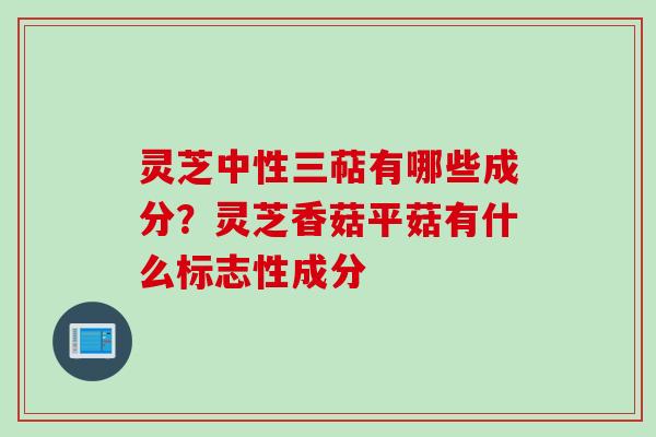 灵芝中性三萜有哪些成分？灵芝香菇平菇有什么标志性成分