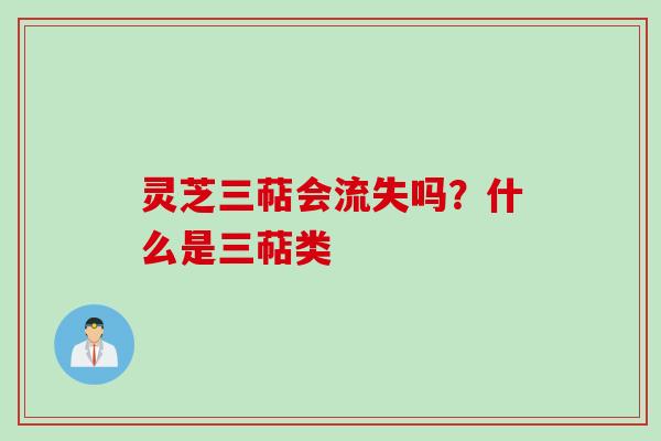 灵芝三萜会流失吗？什么是三萜类