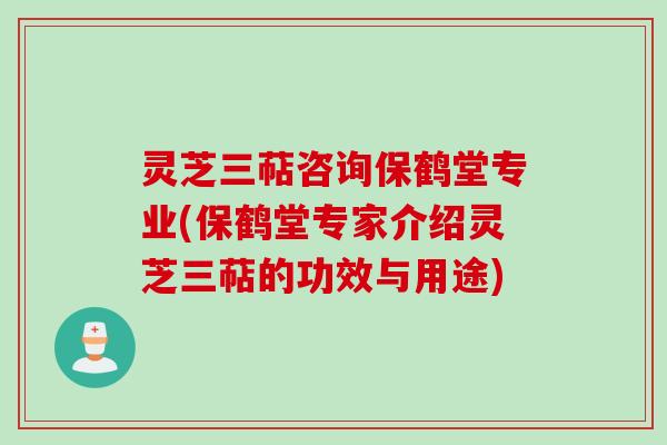 灵芝三萜咨询保鹤堂专业(保鹤堂专家介绍灵芝三萜的功效与用途) 灵芝三萜咨询保鹤堂专业(保鹤堂专家介绍灵芝三萜的功效与用途)