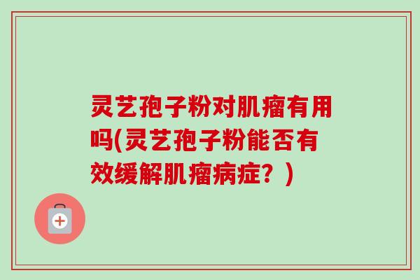 灵艺孢子粉对肌瘤有用吗(灵艺孢子粉能否有效缓解肌瘤病症？)