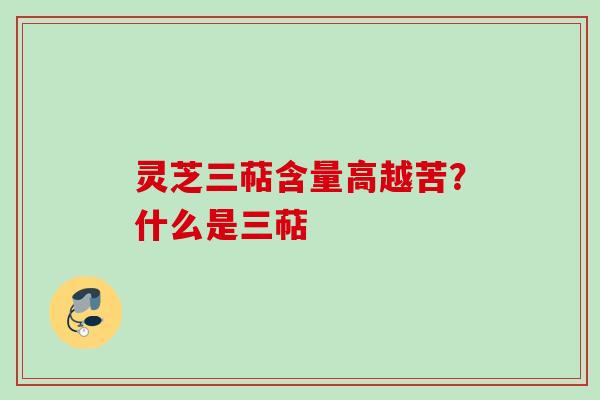 灵芝三萜含量高越苦?什么是三萜 灵芝三萜含量高越苦?什么是三萜