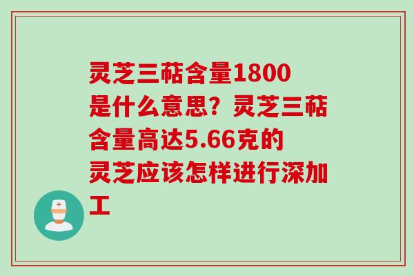 灵芝三萜含量1800是什么意思？灵芝三萜含量高达5.66克的灵芝应该怎样进行深加工