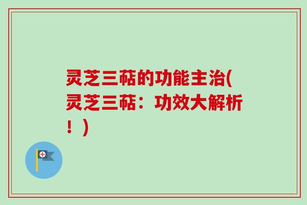 灵芝三萜的功能主治(灵芝三萜：功效大解析！)