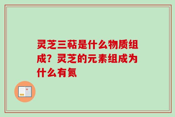 灵芝三萜是什么物质组成？灵芝的元素组成为什么有氮