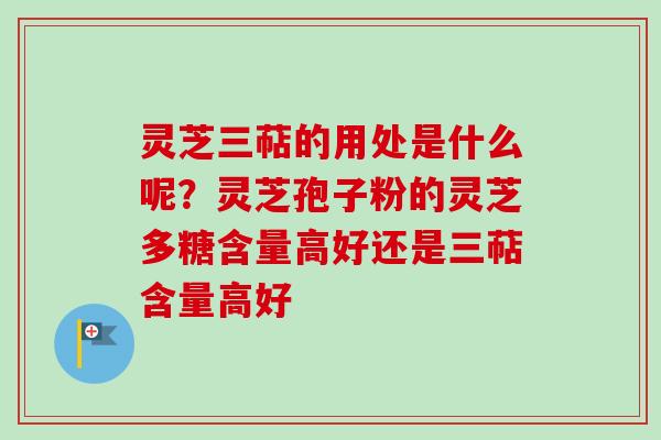 灵芝三萜的用处是什么呢？灵芝孢子粉的灵芝多糖含量高好还是三萜含量高好