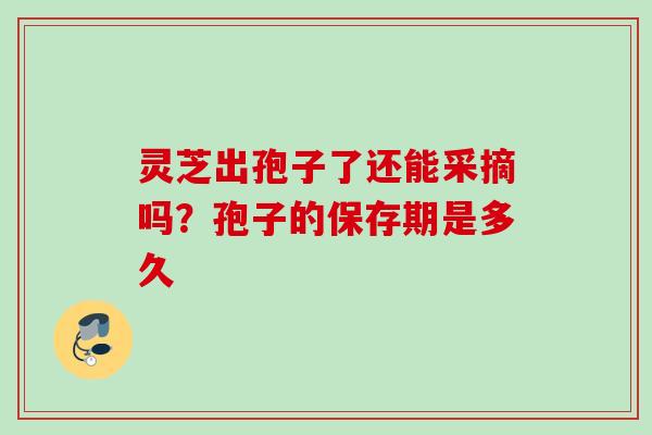 灵芝出孢子了还能采摘吗?孢子的保存期是多久