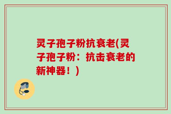灵子孢子粉抗衰老(灵子孢子粉:抗击衰老的新神器!)