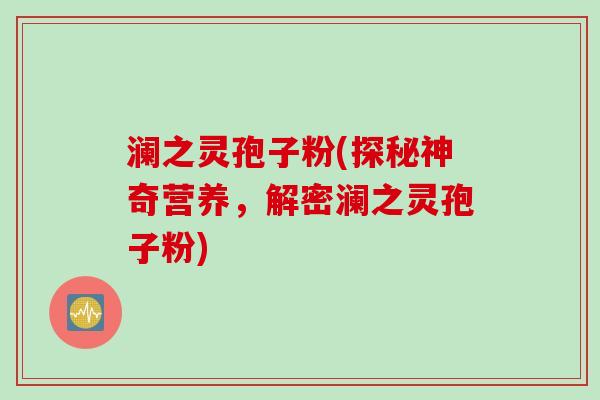 澜之灵孢子粉(探秘神奇营养,解密澜之灵孢子粉)