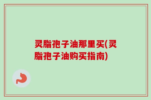 灵脂孢子油那里买(灵脂孢子油购买指南)
