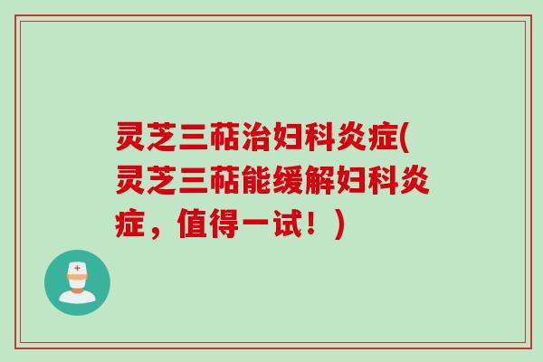 灵芝三萜治妇科炎症(灵芝三萜能缓解妇科炎症，值得一试！)