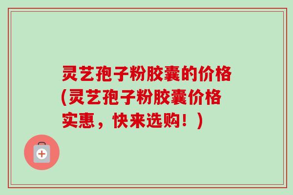 灵艺孢子粉胶囊的价格(灵艺孢子粉胶囊价格实惠，快来选购！)