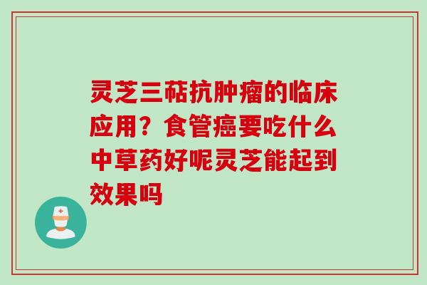 灵芝三萜抗肿瘤的临床应用？食管癌要吃什么中草药好呢灵芝能起到效果吗