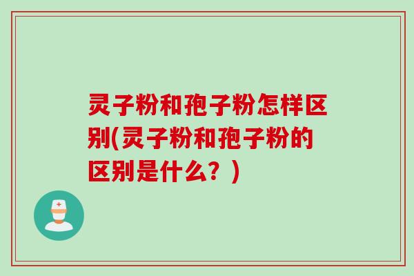 灵子粉和孢子粉怎样区别(灵子粉和孢子粉的区别是什么？)