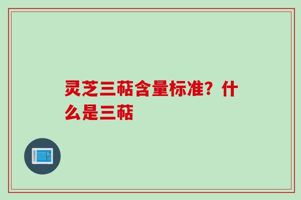 灵芝三萜含量标准？什么是三萜