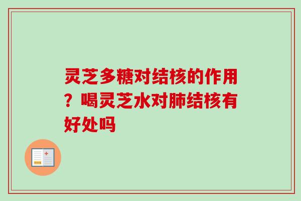 灵芝多糖对结核的作用？喝灵芝水对肺结核有好处吗