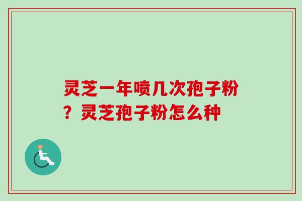 灵芝一年喷几次孢子粉？灵芝孢子粉怎么种