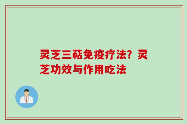 灵芝三萜免疫疗法？灵芝功效与作用吃法