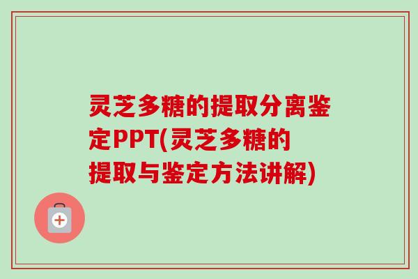 灵芝多糖的提取分离鉴定PPT(灵芝多糖的提取与鉴定方法讲解)