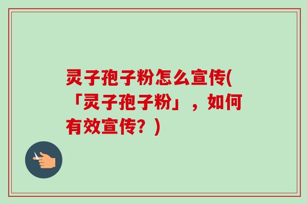 灵子孢子粉怎么宣传(「灵子孢子粉」,如何有效宣传?)