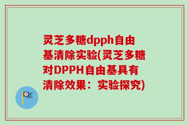 灵芝多糖dpph自由基清除实验(灵芝多糖对DPPH自由基具有清除效果：实验探究)