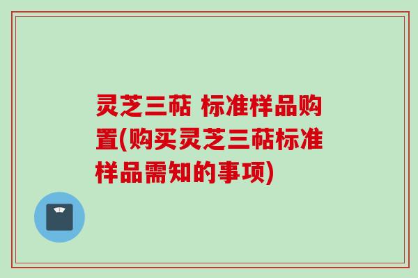 灵芝三萜 标准样品购置(购买灵芝三萜标准样品需知的事项)