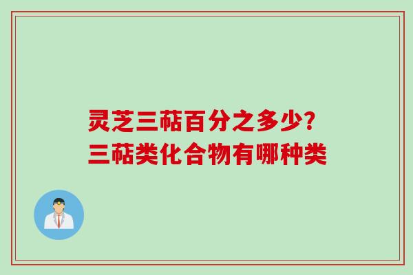 灵芝三萜百分之多少?三萜类化合物有哪种类