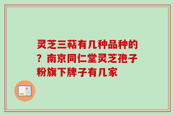 灵芝三萜有几种品种的?南京同仁堂灵芝孢子粉旗下牌子有几家