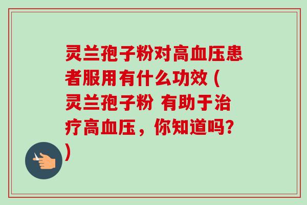 灵兰孢子粉对高血压患者服用有什么功效 (灵兰孢子粉 有助于治疗高血压,你知道吗?)