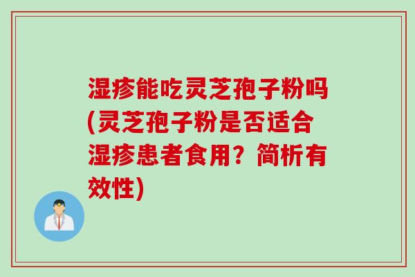 湿疹能吃灵芝孢子粉吗(灵芝孢子粉是否适合湿疹患者食用？简析有效性)