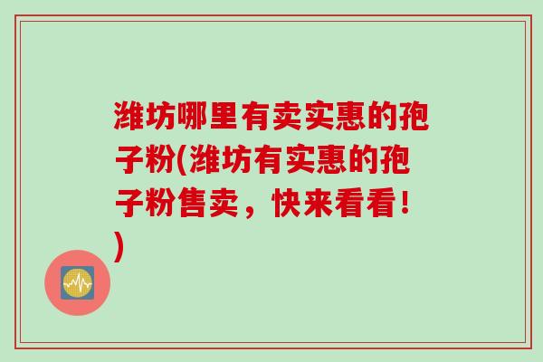 潍坊哪里有卖实惠的孢子粉(潍坊有实惠的孢子粉售卖,快来看看!)