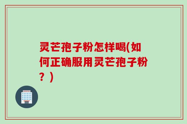 灵芒孢子粉怎样喝(如何正确服用灵芒孢子粉？)
