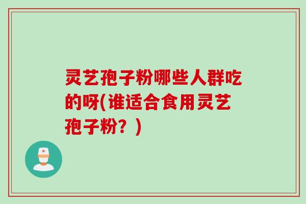 灵艺孢子粉哪些人群吃的呀(谁适合食用灵艺孢子粉？)