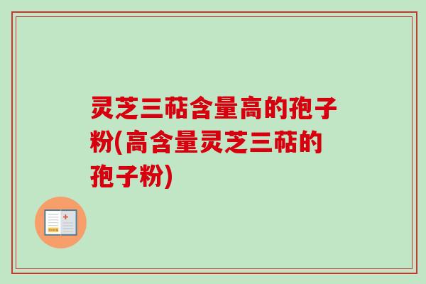 灵芝三萜含量高的孢子粉(高含量灵芝三萜的孢子粉)