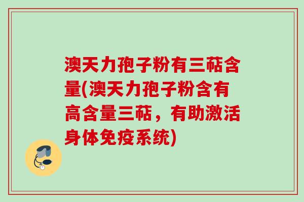 澳天力孢子粉有三萜含量(澳天力孢子粉含有高含量三萜，有助激活身体免疫系统)