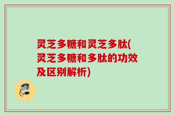 灵芝多糖和灵芝多肽(灵芝多糖和多肽的功效及区别解析)