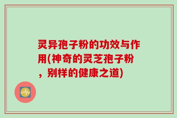 灵异孢子粉的功效与作用(神奇的灵芝孢子粉，别样的健康之道)