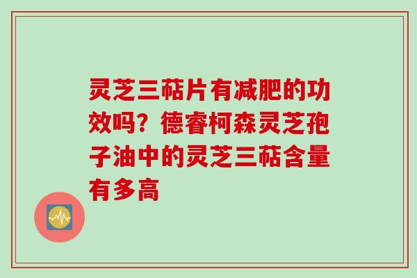 灵芝三萜片有减肥的功效吗?德睿柯森灵芝孢子油中的灵芝三萜含量有多高