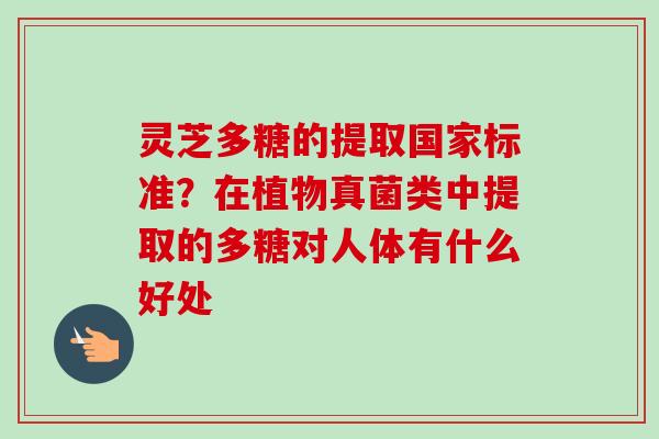 灵芝多糖的提取国家标准?在植物真菌类中提取的多糖对人体有什么好处