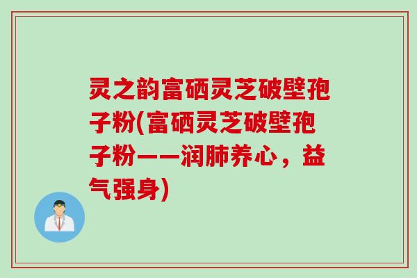灵之韵富硒灵芝破壁孢子粉(富硒灵芝破壁孢子粉——润肺养心,益气强身)