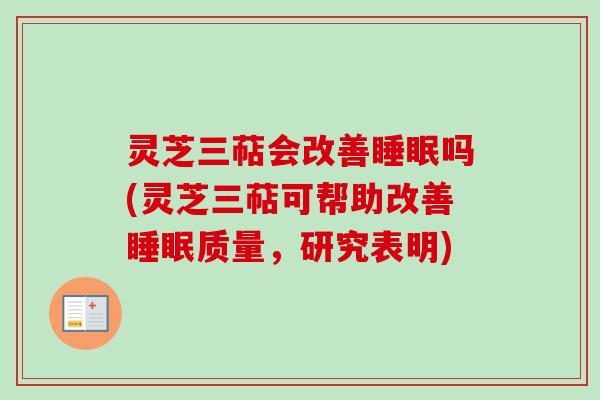 灵芝三萜会改善睡眠吗(灵芝三萜可帮助改善睡眠质量，研究表明)