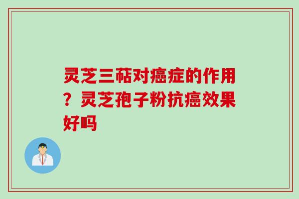 灵芝三萜对癌症的作用?灵芝孢子粉抗癌效果好吗