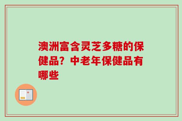 澳洲富含灵芝多糖的保健品？中老年保健品有哪些
