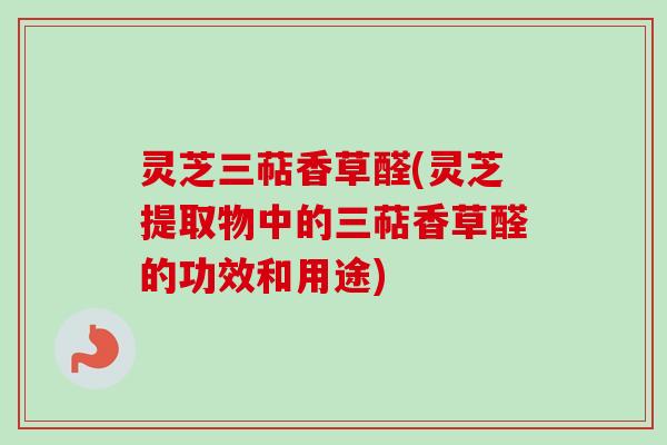 灵芝三萜香草醛(灵芝提取物中的三萜香草醛的功效和用途)