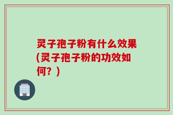 灵子孢子粉有什么效果(灵子孢子粉的功效如何？)