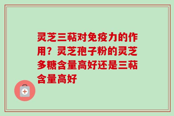 灵芝三萜对免疫力的作用？灵芝孢子粉的灵芝多糖含量高好还是三萜含量高好
