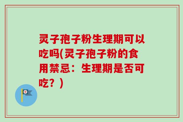 灵子孢子粉生理期可以吃吗(灵子孢子粉的食用禁忌：生理期是否可吃？)