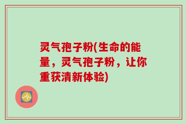 灵气孢子粉(生命的能量,灵气孢子粉,让你重获清新体验) 灵气孢子粉(生命的能量,灵气孢子粉,让你重获清新体验)