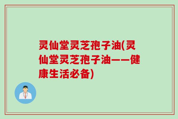 灵仙堂灵芝孢子油(灵仙堂灵芝孢子油——健康生活必备)