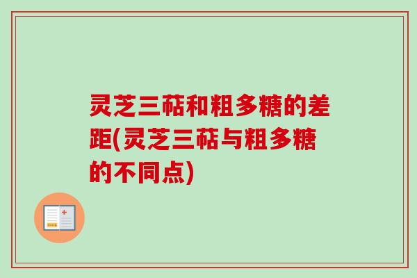灵芝三萜和粗多糖的差距(灵芝三萜与粗多糖的不同点)