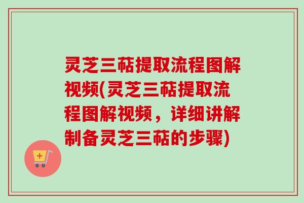 灵芝三萜提取流程图解视频(灵芝三萜提取流程图解视频,详细讲解制备灵芝三萜的步骤)